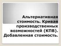 Презентация к уроку по экономике на тему Альтернативная стоимость. КПВ. Добавленная стоимость (10 класс)