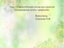 Тема : Экологическая сказка как средство ознакомления детей с природой