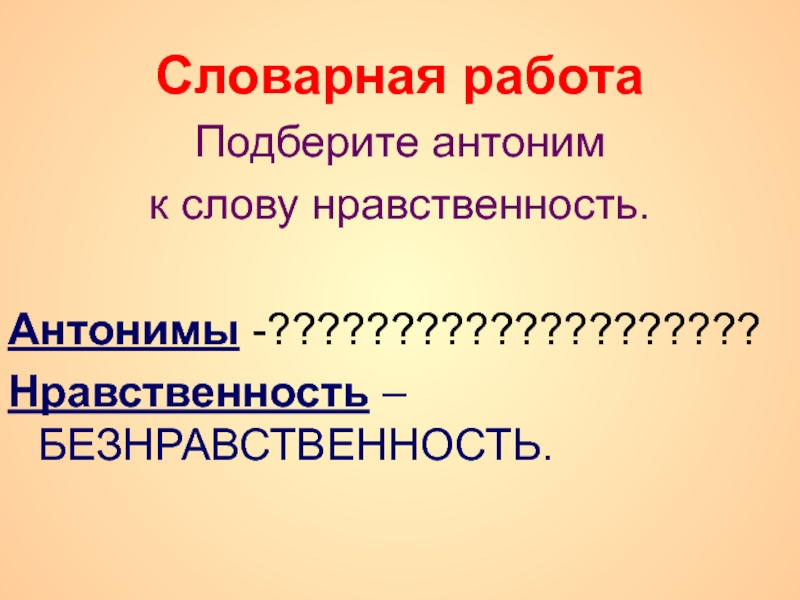 Словарная работаПодберите антоним к слову нравственность.Антонимы -????????????????????Нравственность – БЕЗНРАВСТВЕННОСТЬ.