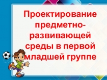Презентация Проектирование предметно-развивающей среды в первой младшей группе