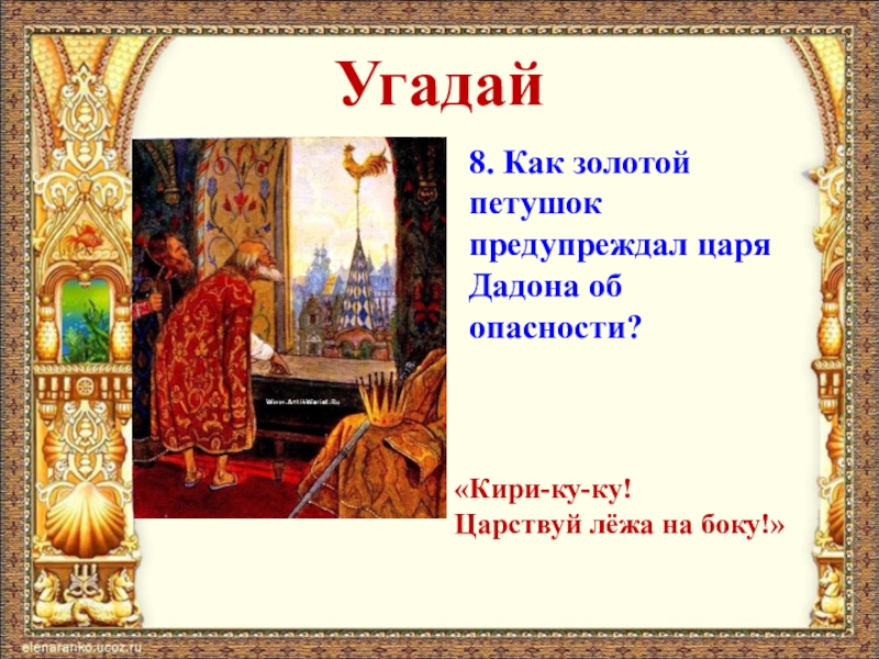 Угадай8. Как золотой петушок предупреждал царя Дадона об опасности?«Кири-ку-ку!Царствуй лёжа на боку!»