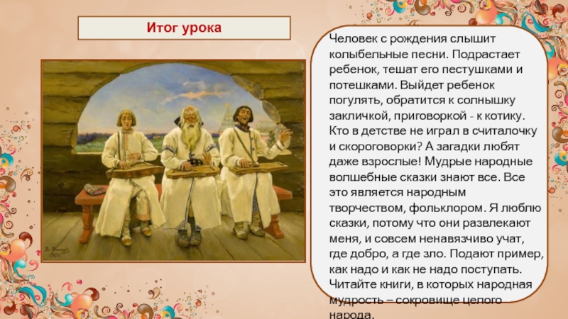 Итог урокаЧеловек с рождения слышит колыбельные песни. Подрастает ребенок, тешат его пестушками и потешками. Выйдет ребенок погулять,