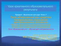 Предмет: Физическая культура. Класс 7 Тема Равновесие как средство профилактики нарушения вестибулярного аппарата Раздел: физическое совершенствование Гимнастика: упражнение на равновесие Урок образовательно – обучающей направленности