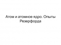 Презентация: Атом и атомное ядро. Опыты Резерфорда