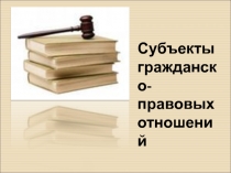 Презентация к уроку Субъекты гражданско-правовых отношений
