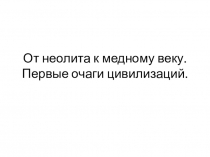 Презентация по истории на тему От неолита к медному веку. Первые очаги цивилизации (5 класс)