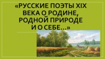 Презентация по литературе на тему Русские поэты XIX века о Родине, родной природе и о себе