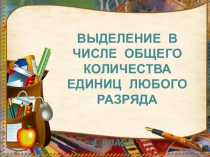 Презентация по математике Выделение В числе ОБЩЕГО КОЛИЧЕСТВА ЕДИНИЦ ЛЮБОГО РАЗРЯДА