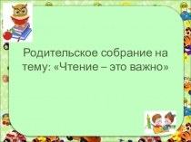 Презентация на родительское собрание Чтение - это важно