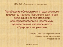 Презентация: Приобщение обучающихся к традиционному творчеству народов Пермского края через реализацию дополнительной общеобразовательной программы художественной направленности Природа и творчество