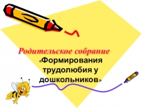 Родительское собрание на тему Формирования трудолюбия у дошкольников
