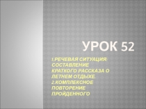 Урок 52 1.речевая ситуация: составление краткого рассказа о летнем отдыхе. 2.комплексное повторение пройденного