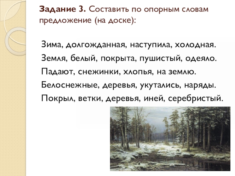 Задание 3. Составить по опорным словам предложение (на доске): Зима, долгожданная, наступила, холодная.Земля, белый, покрыта, пушистый, одеяло.Падают,