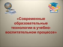 Презентация Современные образовательные технологии в учебно-воспитательном процессе