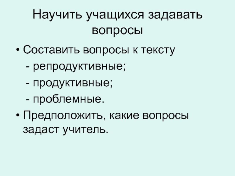 Научить учащихся задавать вопросыСоставить вопросы к тексту	- репродуктивные;	- продуктивные;	- проблемные.Предположить, какие вопросы задаст учитель.