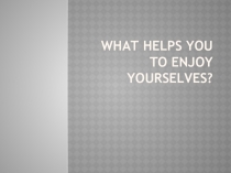Презентация по английскому языку на тему What helps you to enjoy yourselves 11 класс