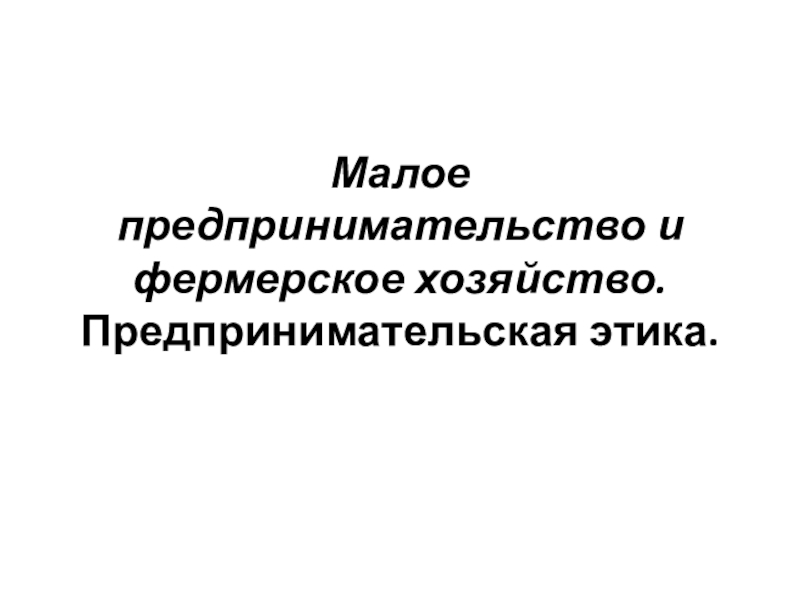 Малое предпринимательство и фермерское хозяйство.Предпринимательская этика.