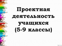 Проектная деятельность обучающихся в 5-9 кл