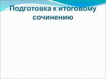 Презентация Подготовка к итоговому сочинению по литературе