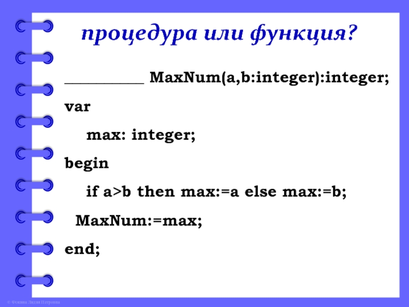 процедура или функция?__________ MaxNum(a,b:integer):integer;var   max: integer;begin  if a>b then max:=a else max:=b; MaxNum:=max;end;
