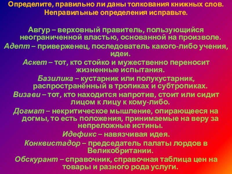 Определите, правильно ли даны толкования книжных слов.Неправильные определения исправьте.Авгур – верховный правитель, пользующийся неограниченной властью, основанной на