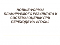 Новые формы планируемого результата и системы оценки при переходе на ФГОСы.