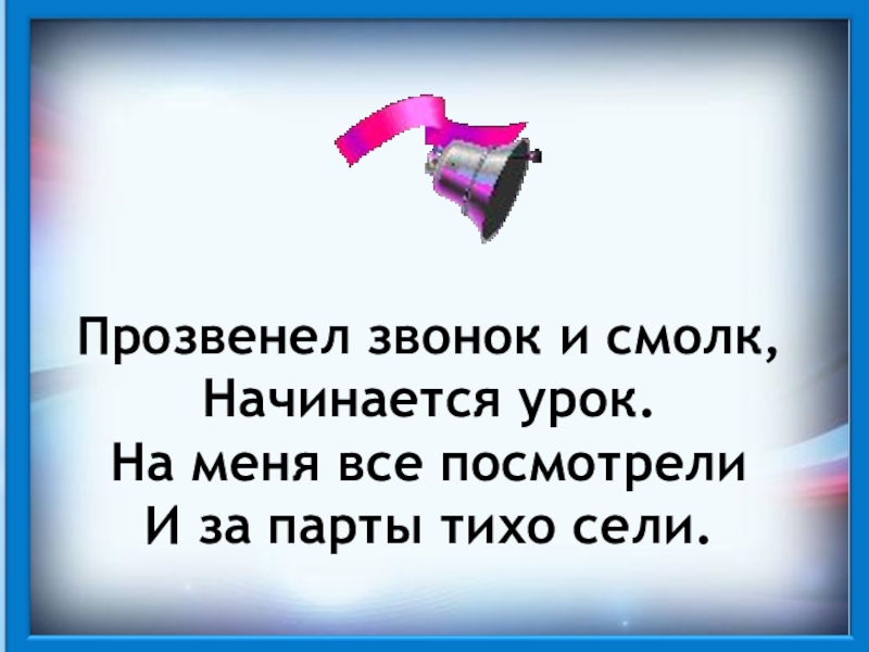 Прозвенел звонок и смолк, Начинается урок.На меня все посмотрели И за парты тихо сели.