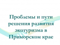 Презентация по географии на тему Проблемы и пути решения развития экотуризма в Приморском крае
