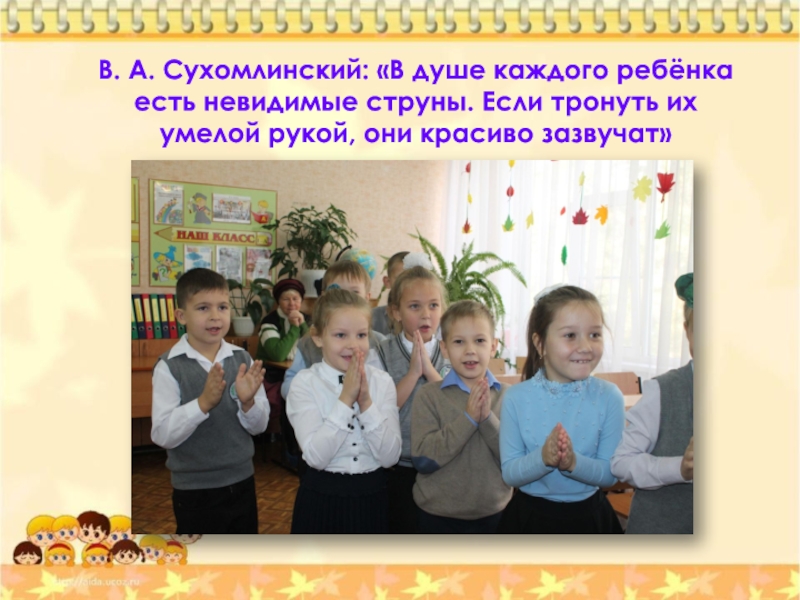 В. А. Сухомлинский: «В душе каждого ребёнка есть невидимые струны. Если тронуть их умелой рукой, они красиво