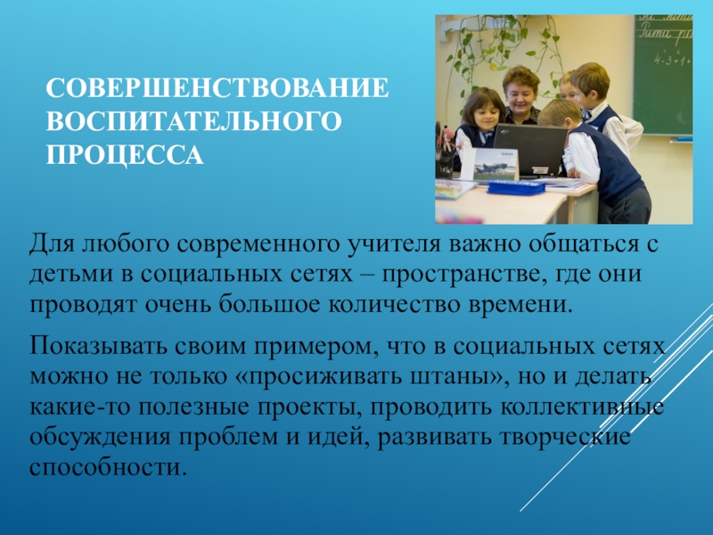 Совершенствование воспитательного процесса Для любого современного учителя важно общаться с детьми в социальных сетях – пространстве, где