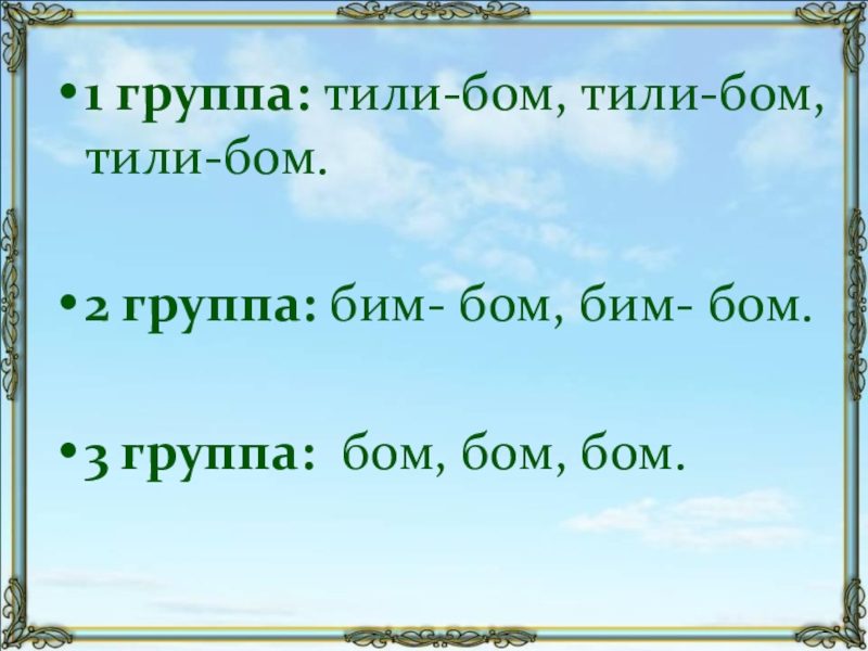 1 группа: тили-бом, тили-бом, тили-бом.2 группа: бим- бом, бим- бом.3 группа: бом, бом, бом.