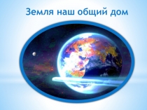 Презентация земля наш общий дом