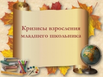 ПРЕЗЕНТАЦИЯ РОДИТЕЛЬСКОГО СОБРАНИЯ НА ТЕМУ КРИЗИСЫ ВЗРОСЛЕНИЯ МЛАДШЕГО ШКОЛЬНИКА