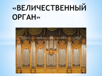 Презентация по музыке Величественный орган.
