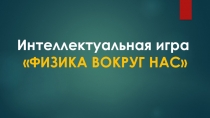 Презентация интеллектуальной игры по физике для учащихся 7-9 классов Физика вокруг нас