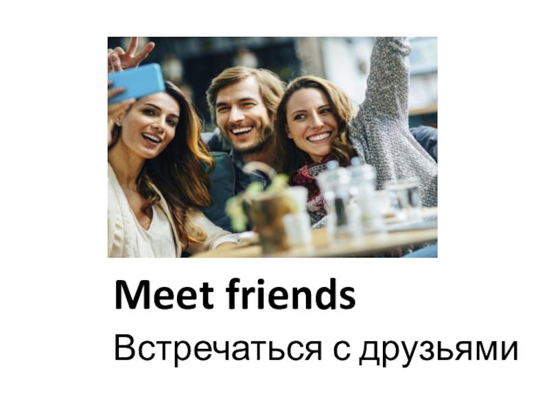 I like to meet friends. Meet my friends.