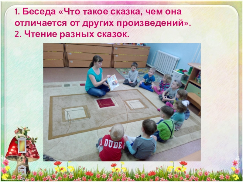 1. Беседа «Что такое сказка, чем она отличается от других произведений». 2. Чтение разных сказок.