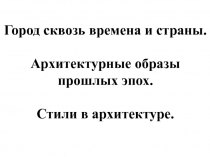 Презентация Город сквозь времена и страны.Стили архитектуры