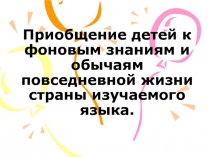 Приобщение детей к фоновым знаниям и обычаям повседневной жизни страны изучаемого языка.