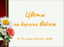 Презентация по теме Цветы на дорогах войны