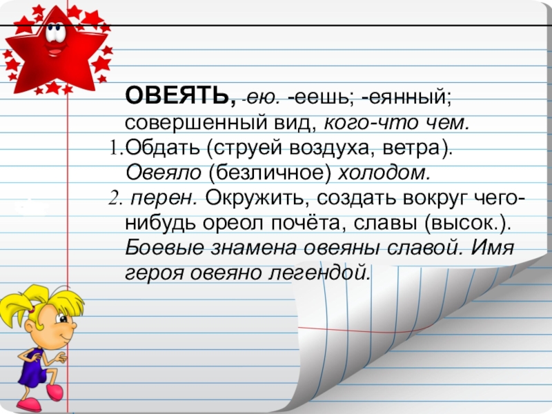 ОВЕЯТЬ, -ею. -еешь; -еянный; совершенный вид, кого-что чем. Обдать (струей воздуха, ветра). Овеяло (безличное) холодом. перен. Окружить,