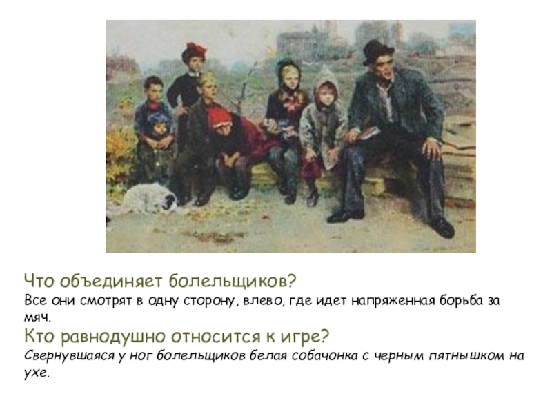 Что объединяет болельщиков?Все они смотрят в одну сторону, влево, где идет напряженная борьба за мяч.Кто равнодушно относится