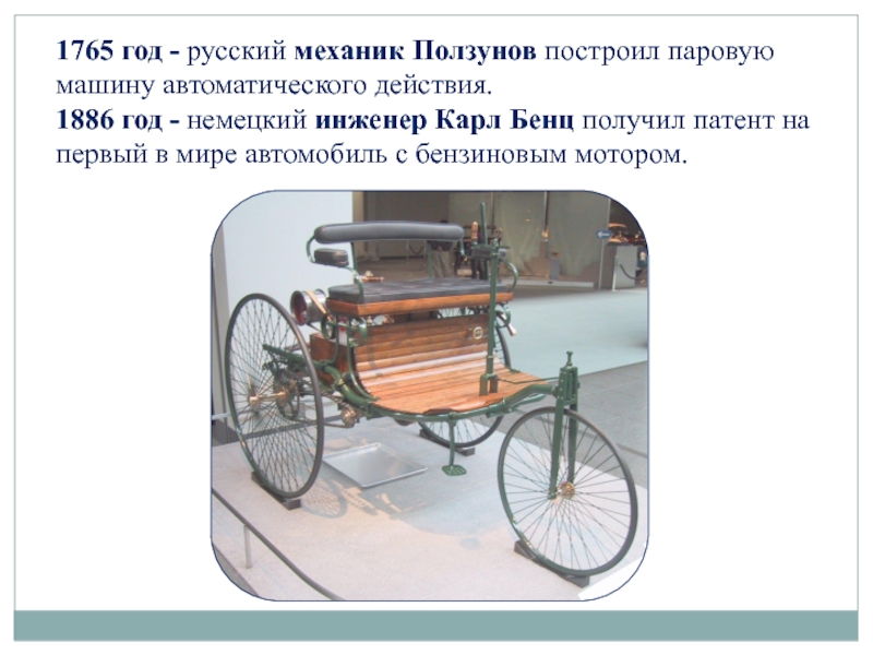 1765 год - русский механик Ползунов построил паровую машину автоматического действия.1886 год - немецкий инженер Карл Бенц