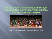 Презентация с рекомендациями для учащихся по изучению техники бега на короткие дистанции