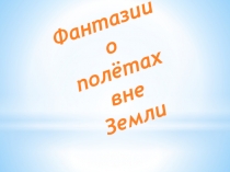 Презентация Фантазии о полётах вне Земли ...