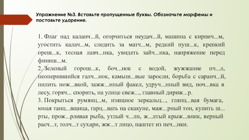 Упражнение №3. Вставьте пропущенные буквы. Обозначьте морфемы и поставьте ударение.1. Флаг над каланч...й, огорчиться неудач...й, машина с кирпич...м,