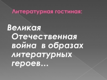 Презентация к литературной гостиной Великая Отечественная война в образах литературных героев