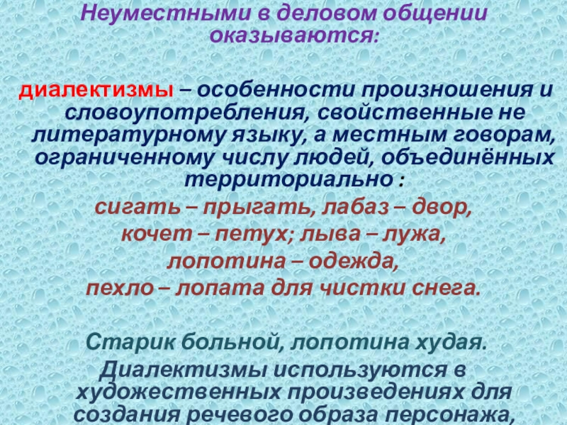 Неуместными в деловом общении оказываются: диалектизмы – особенности произношения и словоупотребления, свойственные не литературному языку, а местным говорам, ограниченному