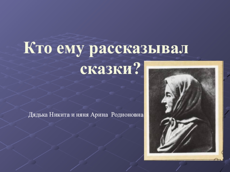 Кто ему рассказывал сказки?Дядька Никита и няня Арина Родионовна