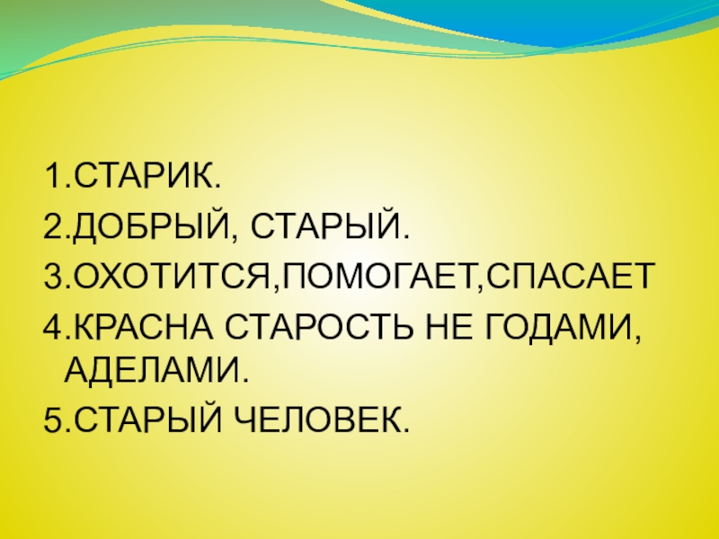 1.СТАРИК.2.ДОБРЫЙ, СТАРЫЙ.3.ОХОТИТСЯ,ПОМОГАЕТ,СПАСАЕТ4.КРАСНА СТАРОСТЬ НЕ ГОДАМИ, АДЕЛАМИ.5.СТАРЫЙ ЧЕЛОВЕК.